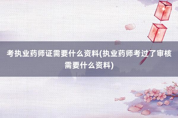 考执业药师证需要什么资料(执业药师考过了审核需要什么资料)