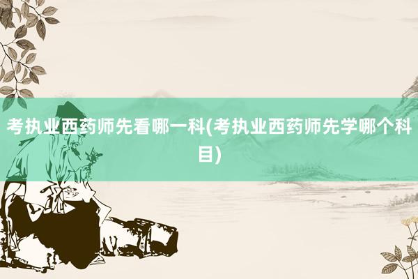 考执业西药师先看哪一科(考执业西药师先学哪个科目)