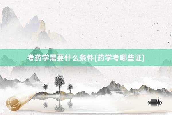 考药学需要什么条件(药学考哪些证)