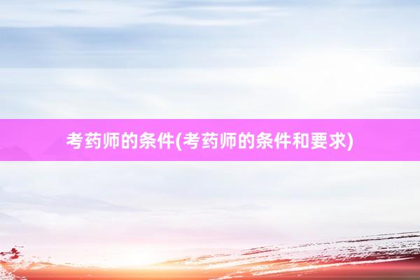 考药师的条件(考药师的条件和要求)