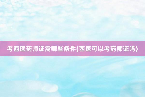 考西医药师证需哪些条件(西医可以考药师证