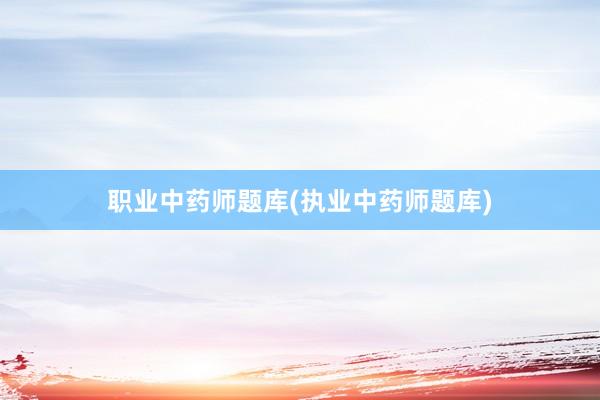 职业中药师题库(执业中药师题库)