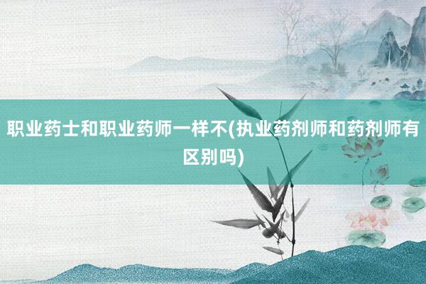 职业药士和职业药师一样不(执业药剂师和药剂师有区别吗)
