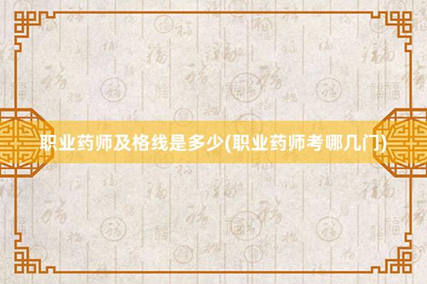 职业药师及格线是多少(职业药师考哪几门)