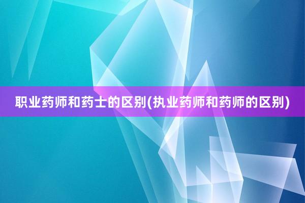 职业药师和药士的区别(执业药师和药师的区别)