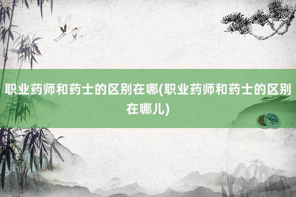 职业药师和药士的区别在哪(职业药师和药士的区别在哪儿)