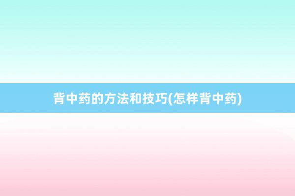 背中药的方法和技巧(怎样背中药)