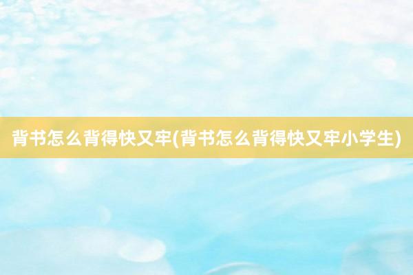 背书怎么背得快又牢(背书怎么背得快又牢小学生)