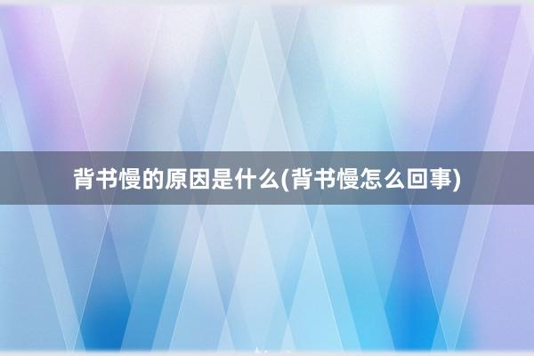 背书慢的原因是什么(背书慢怎么回事)