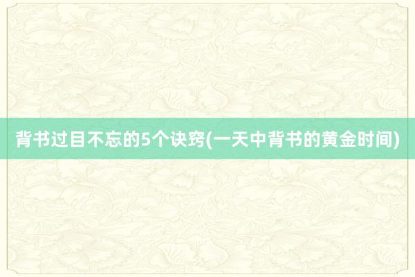 背书过目不忘的5个诀窍(一天中背书的黄金时间)