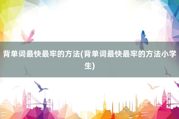 背单词最快最牢的方法(背单词最快最牢的方法小学生)