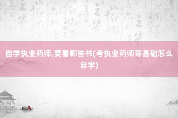 自学执业药师,要看哪些书(考执业药师零基础怎么自学)