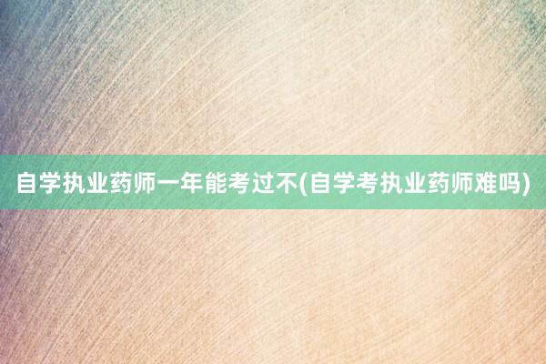 自学执业药师一年能考过不(自学考执业药师难吗)