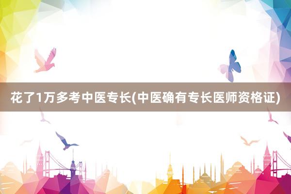 花了1万多考中医专长(中医确有专长医师资格证)