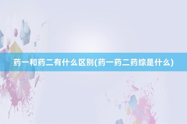 药一和药二有什么区别(药一药二药综是什么)
