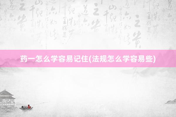 药一怎么学容易记住(法规怎么学容易些)