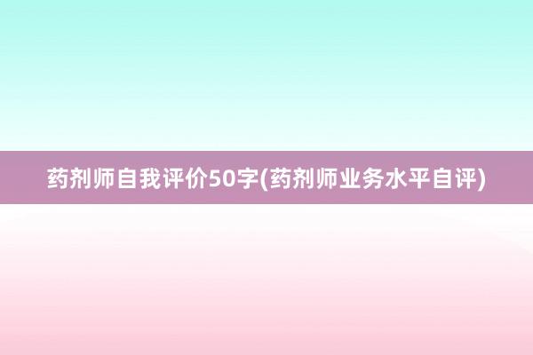 药剂师自我评价50字(药剂师业务水平自评)