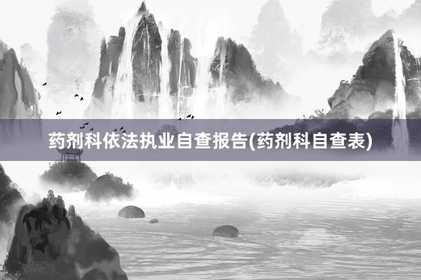 药剂科依法执业自查报告(药剂科自查表)