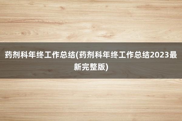 药剂科年终工作总结(药剂科年终工作总结2023最新完整版)
