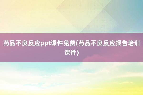 药品不良反应ppt课件免费(药品不良反应