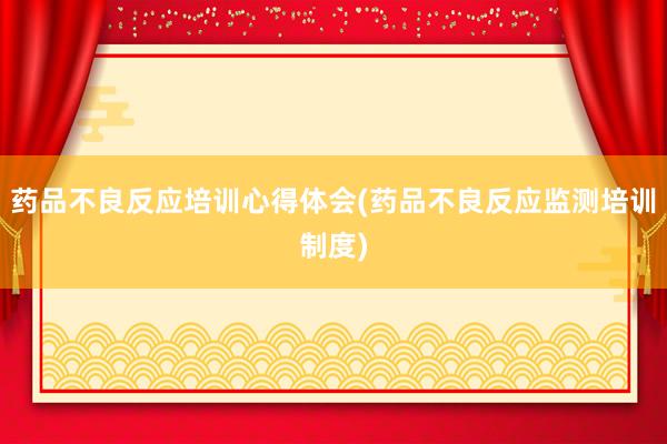 药品不良反应培训心得体会(药品不良反应监测培训制度)