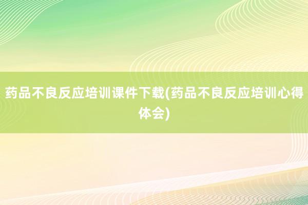 药品不良反应培训课件下载(药品不良反应培训心得体会)