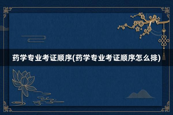 药学专业考证顺序(药学专业考证顺序怎么排)