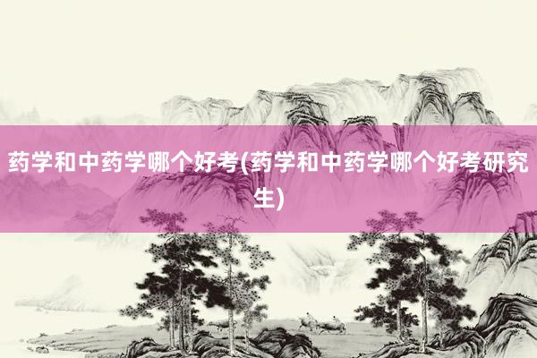 药学和中药学哪个好考(药学和中药学哪个好