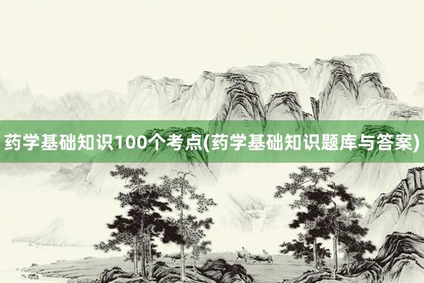 药学基础知识100个考点(药学基础知识题库与答案)