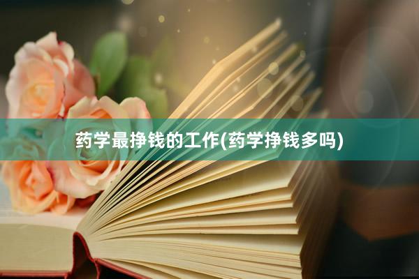药学最挣钱的工作(药学挣钱多吗)