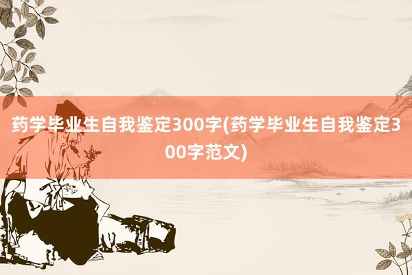 药学毕业生自我鉴定300字(药学毕业生自我鉴定300字范文)