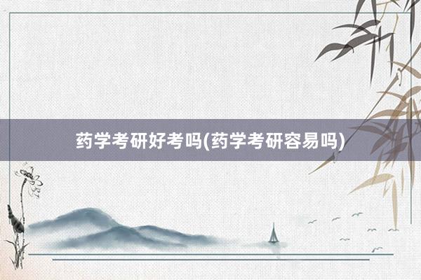 药学考研好考吗(药学考研容易吗)