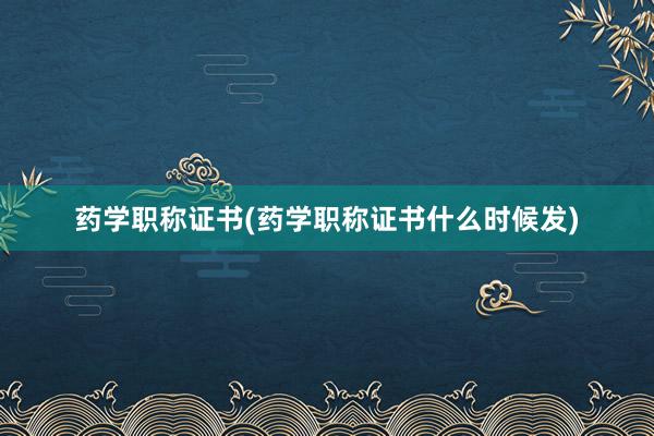 药学职称证书(药学职称证书什么时候发)
