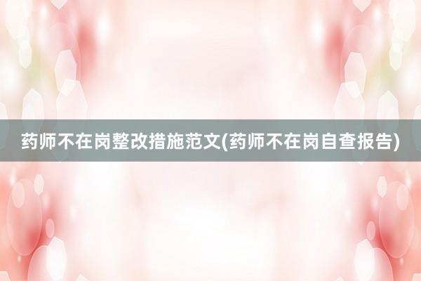 药师不在岗整改措施范文(药师不在岗自查报告)