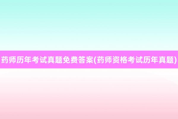 药师历年考试真题免费答案(药师资格考试历