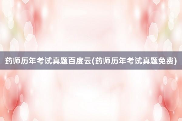 药师历年考试真题百度云(药师历年考试真题免费)