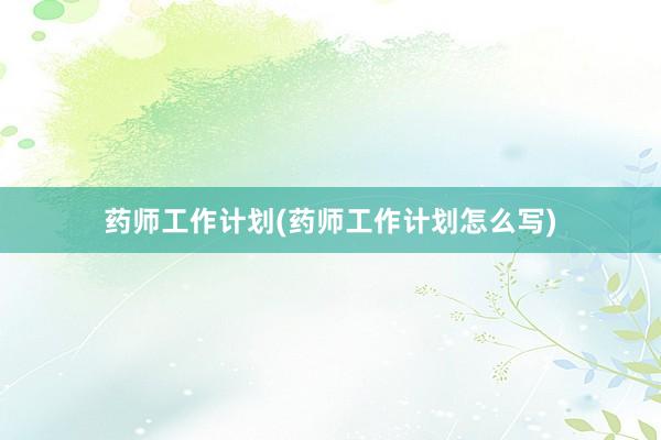 药师工作计划(药师工作计划怎么写)