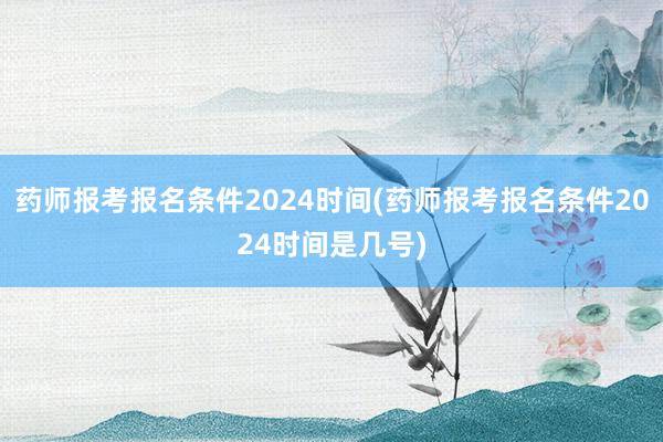 药师报考报名条件2024时间(药师报考报