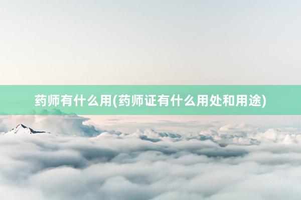 药师有什么用(药师证有什么用处和用途)