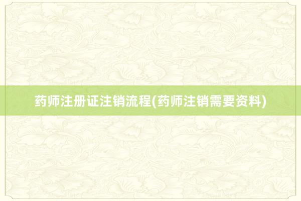 药师注册证注销流程(药师注销需要资料)