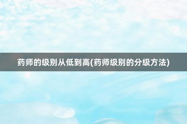 药师的级别从低到高(药师级别的分级方法)