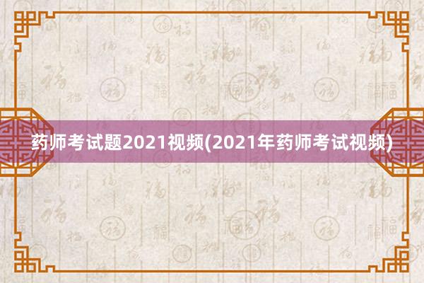 药师考试题2021视频(2021年药师考试视频)