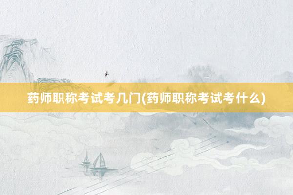 药师职称考试考几门(药师职称考试考什么)