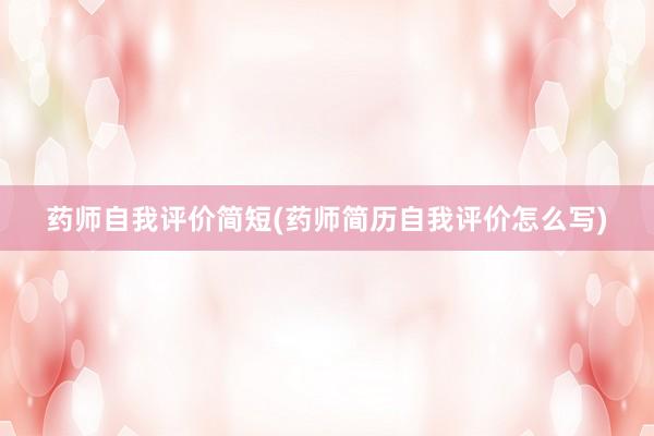 药师自我评价简短(药师简历自我评价怎么写)
