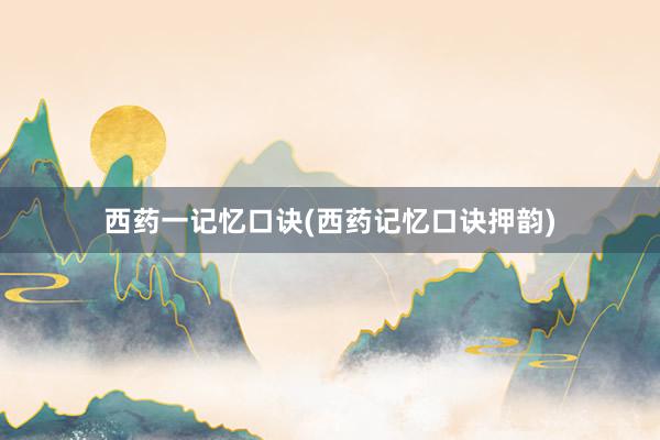 西药一记忆口诀(西药记忆口诀押韵)