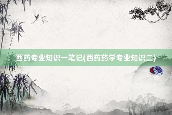西药专业知识一笔记(西药药学专业知识二)