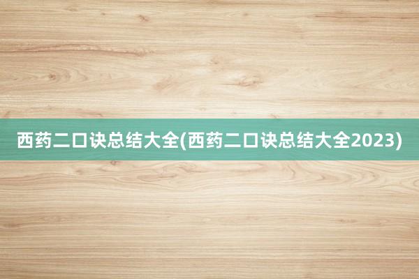 西药二口诀总结大全(西药二口诀总结大全2023)