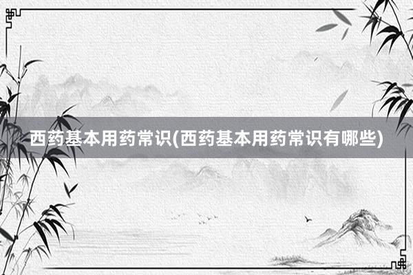 西药基本用药常识(西药基本用药常识有哪些)