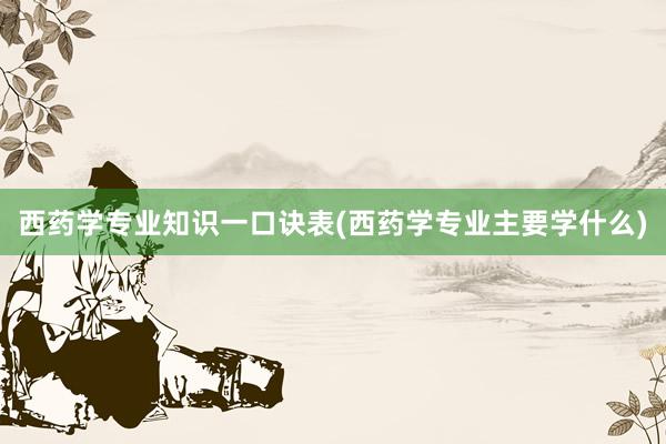 西药学专业知识一口诀表(西药学专业主要学什么)