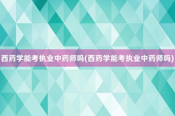 西药学能考执业中药师吗(西药学能考执业中药师吗)
